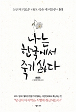 나는 한국에서 죽기 싫다 : 살면서 괴로운 나라, 죽을 때 비참한 나라