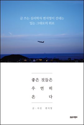 좋은 것들은 우연히 온다 : 글 쓰는 심리학자 변지영이 건네는 있는 그대로의 위로