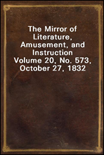 The Mirror of Literature, Amusement, and Instruction
Volume 20, No. 573, October 27, 1832