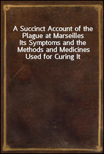 A Succinct Account of the Plague at Marseilles
Its Symptoms and the Methods and Medicines Used for Curing It